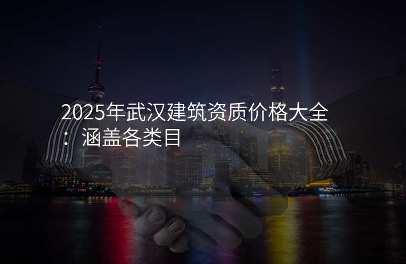 2025年武汉建筑资质价格大全:涵盖各类目
