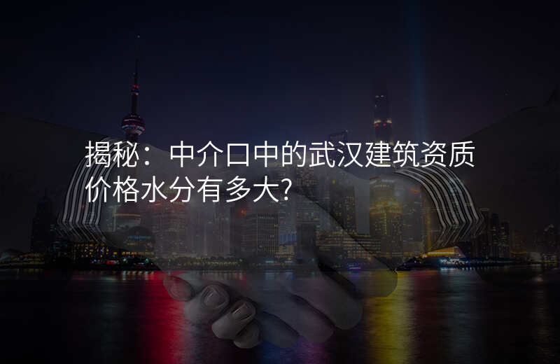 揭秘:中介口中的武汉建筑资质价格水分有多大?