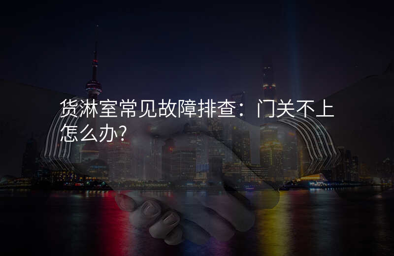 货淋室常见故障排查:门关不上怎么办?
