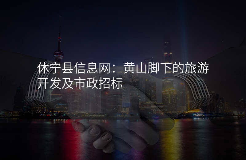 休宁县信息网:黄山脚下的旅游开发及市政招标