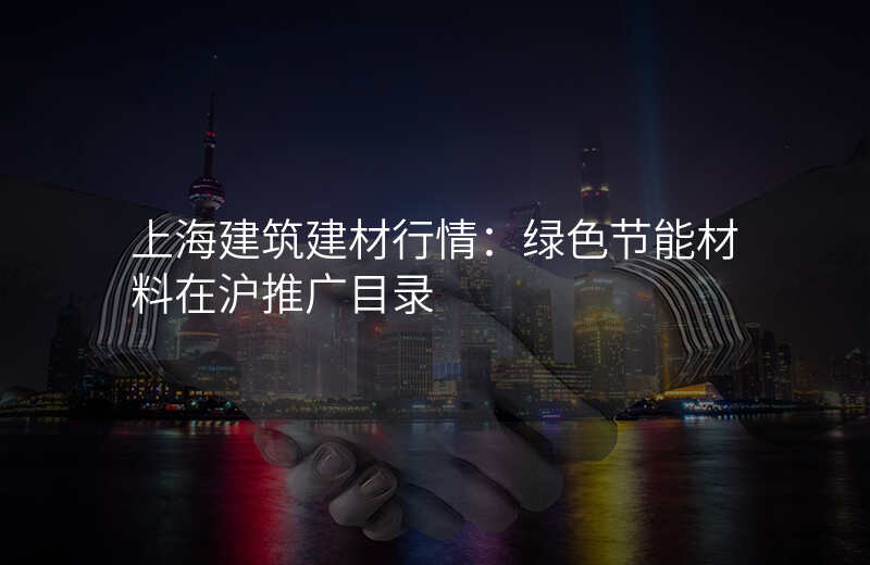 上海建筑建材行情:绿色节能材料在沪推广目录
