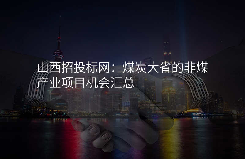 山西招投标网:煤炭大省的非煤产业项目机会汇总
