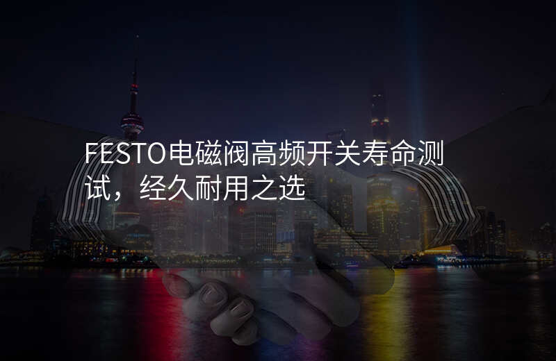 FESTO电磁阀高频开关寿命测试,经久耐用之选