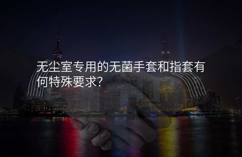 无尘室专用的无菌手套和指套有何特殊要求?