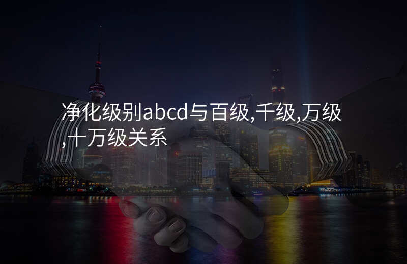 净化级别abcd与百级,千级,万级,十万级关系