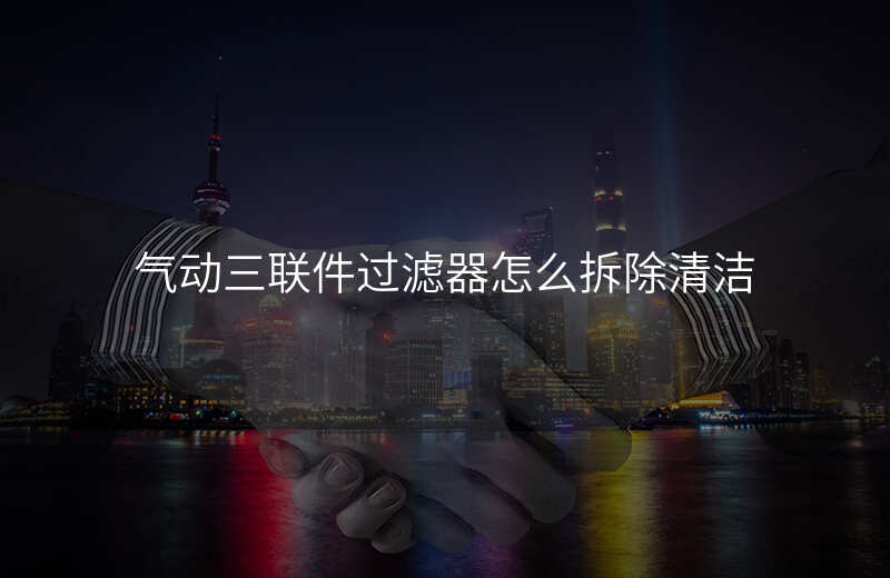 气动三联件过滤器怎么拆除清洁