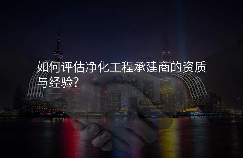 如何评估净化工程承建商的资质与经验?