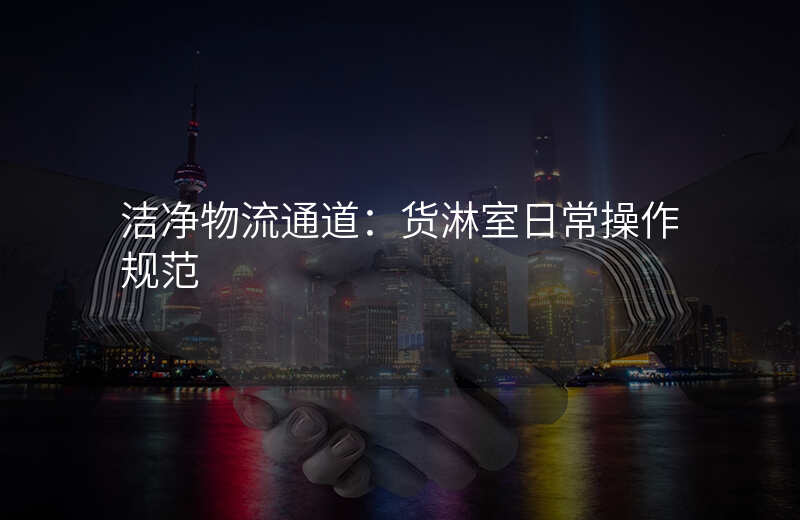 洁净物流通道:货淋室日常操作规范