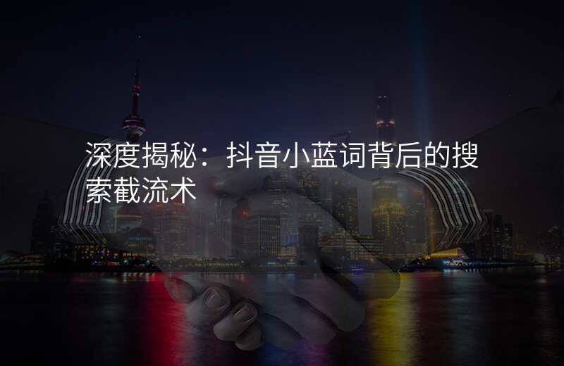深度揭秘:抖音小蓝词背后的搜索截流术