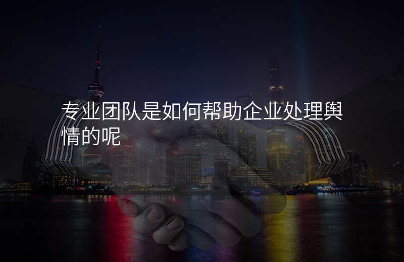 专业团队是如何帮助企业处理舆情的呢