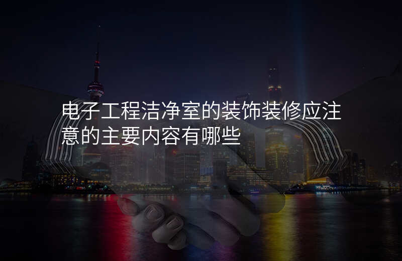 电子工程洁净室的装饰装修应注意的主要内容有哪些