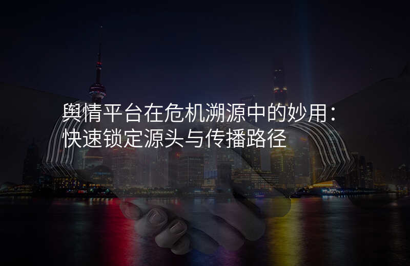 舆情平台在危机溯源中的妙用:快速锁定源头与传播路径