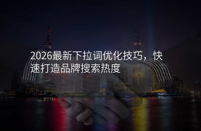 2026最新下拉词优化技巧,快速打造品牌搜索热度