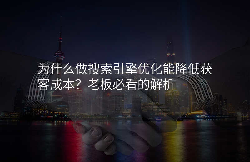 为什么做搜索引擎优化能降低获客成本?老板必看的解析