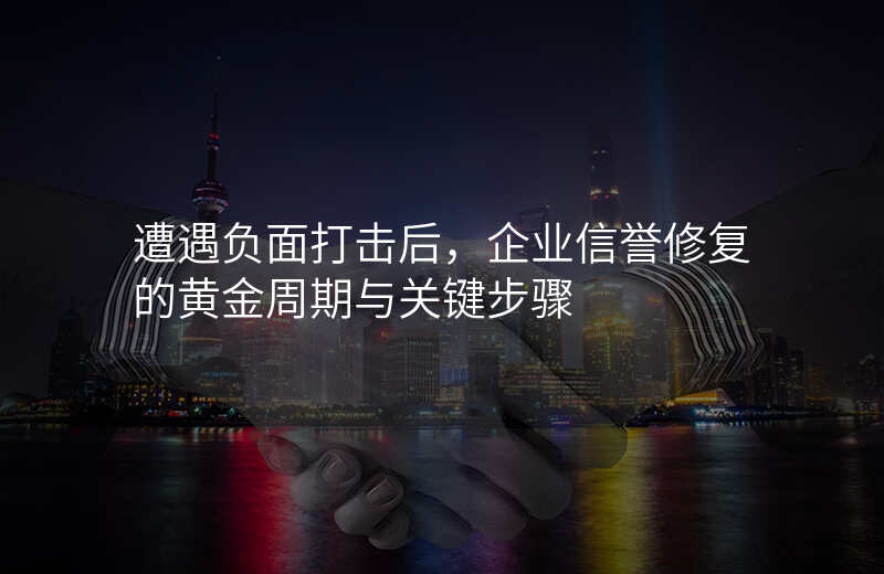 遭遇负面打击后,企业信誉修复的黄金周期与关键步骤