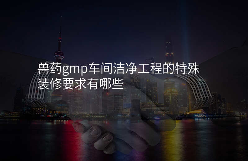 兽药gmp车间洁净工程的特殊装修要求有哪些