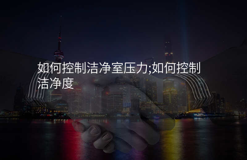 如何控制洁净室压力;如何控制洁净度