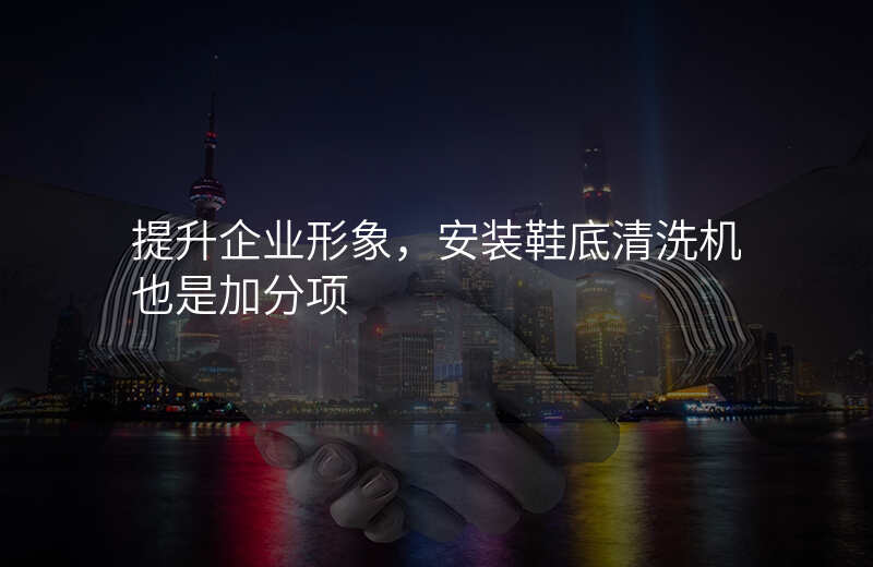 提升企业形象,安装鞋底清洗机也是加分项