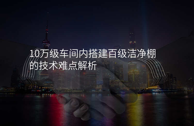 10万级车间内搭建百级洁净棚的技术难点解析