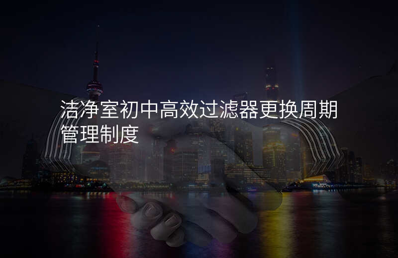 洁净室初中高效过滤器更换周期管理制度