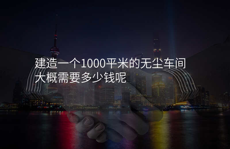 建造一个1000平米的无尘车间大概需要多少钱呢