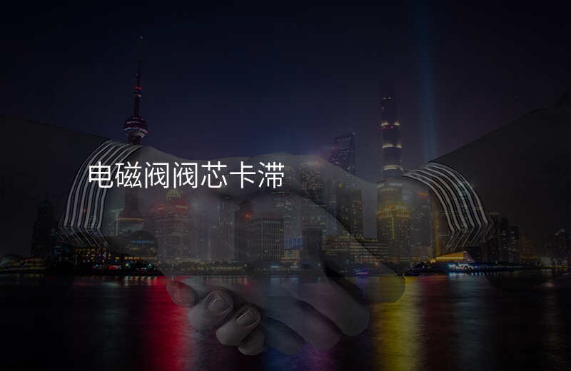 电磁阀阀芯卡滞