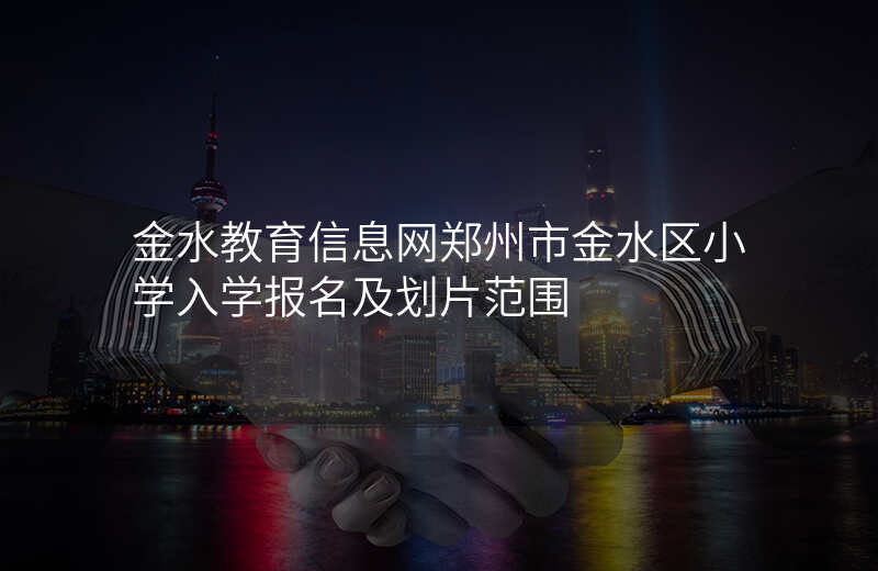 金水教育信息网郑州市金水区小学入学报名及划片范围