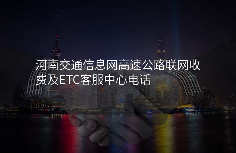 河南交通信息网高速公路联网收费及ETC客服中心电话
