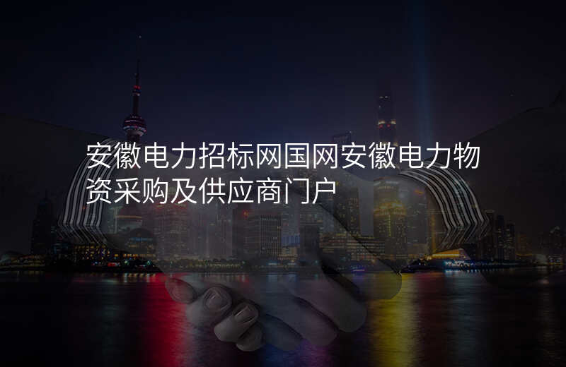 安徽电力招标网国网安徽电力物资采购及供应商门户