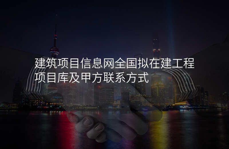 建筑项目信息网全国拟在建工程项目库及甲方联系方式