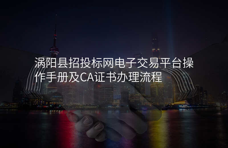 涡阳县招投标网电子交易平台操作手册及CA证书办理流程