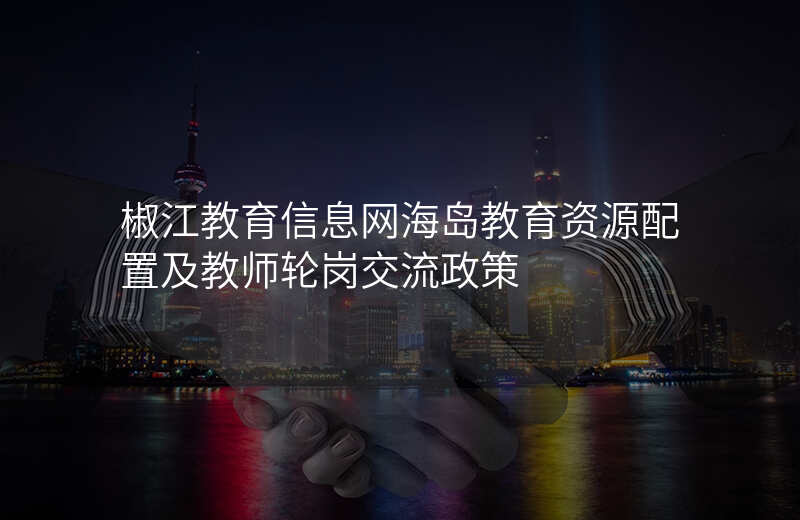 椒江教育信息网海岛教育资源配置及教师轮岗交流政策