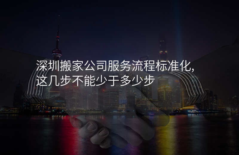 深圳搬家公司服务流程标准化,这几步不能少于多少步
