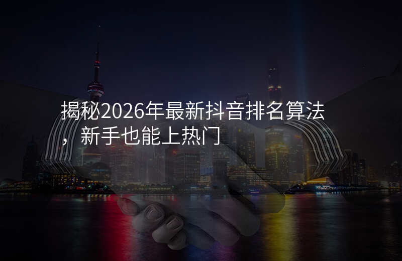 揭秘2026年最新抖音排名算法,新手也能上热门