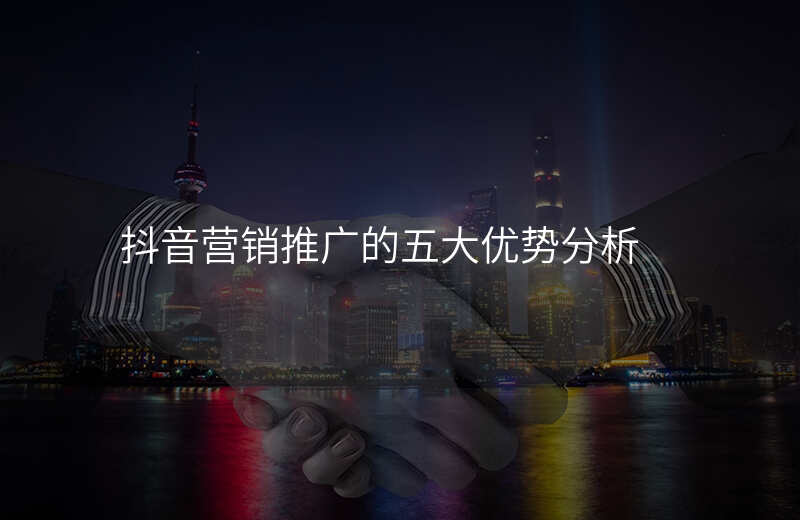 抖音营销推广的五大优势分析