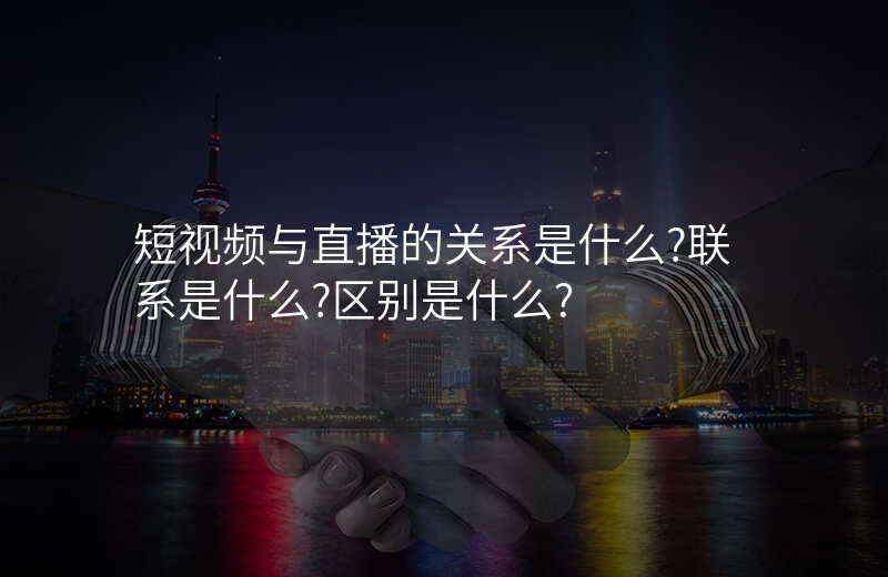短视频与直播的关系是什么?联系是什么?区别是什么?