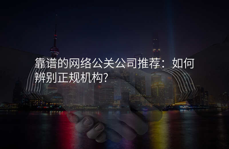 靠谱的网络公关公司推荐:如何辨别正规机构?