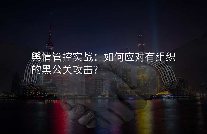 舆情管控实战:如何应对有组织的黑公关攻击?