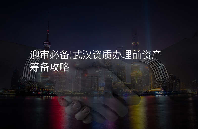 迎审必备!武汉资质办理前资产筹备攻略