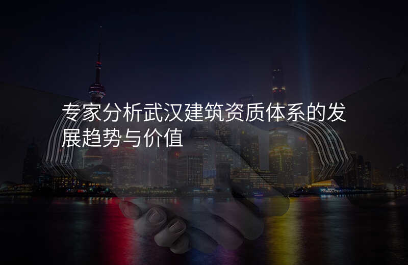 专家分析武汉建筑资质体系的发展趋势与价值