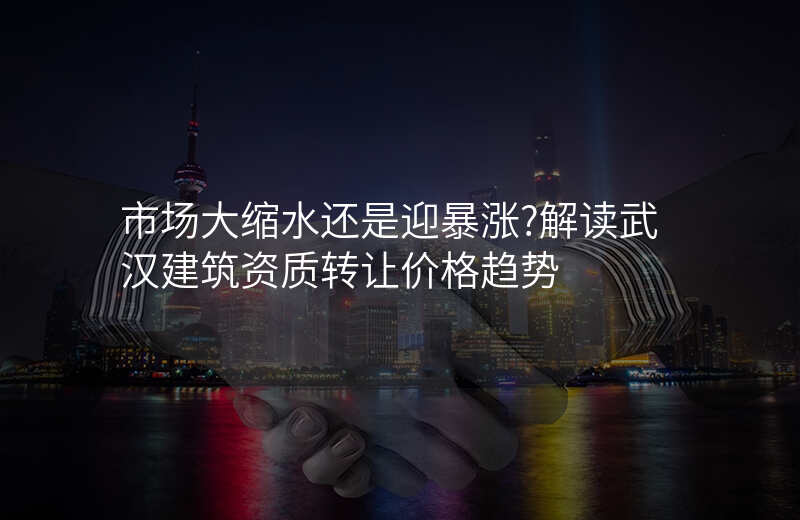 市场大缩水还是迎暴涨?解读武汉建筑资质转让价格趋势