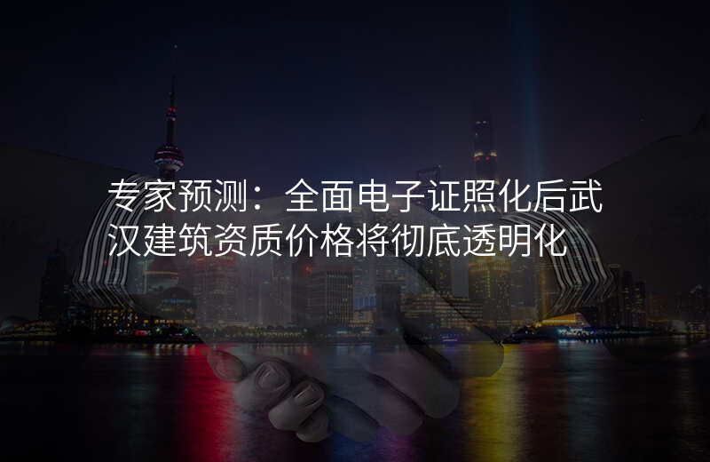 专家预测:全面电子证照化后武汉建筑资质价格将彻底透明化