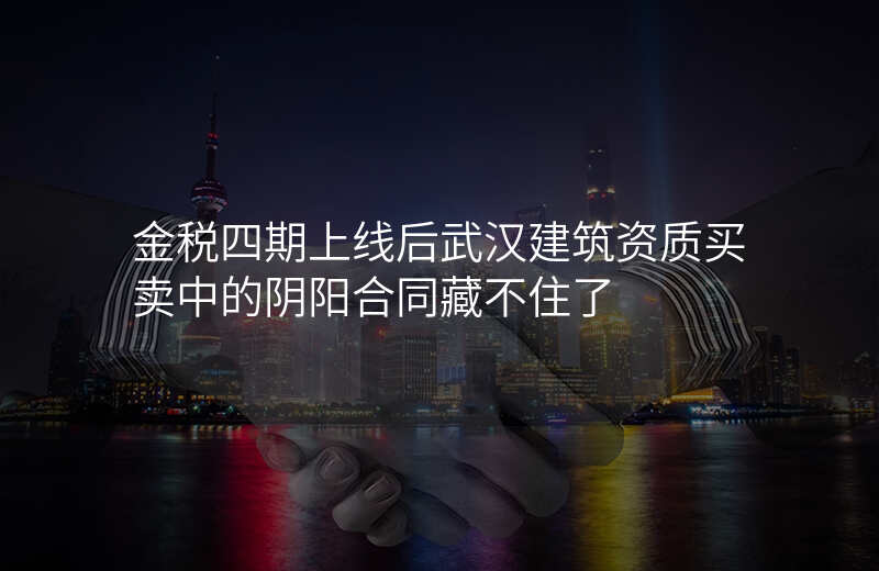 金税四期上线后武汉建筑资质买卖中的阴阳合同藏不住了