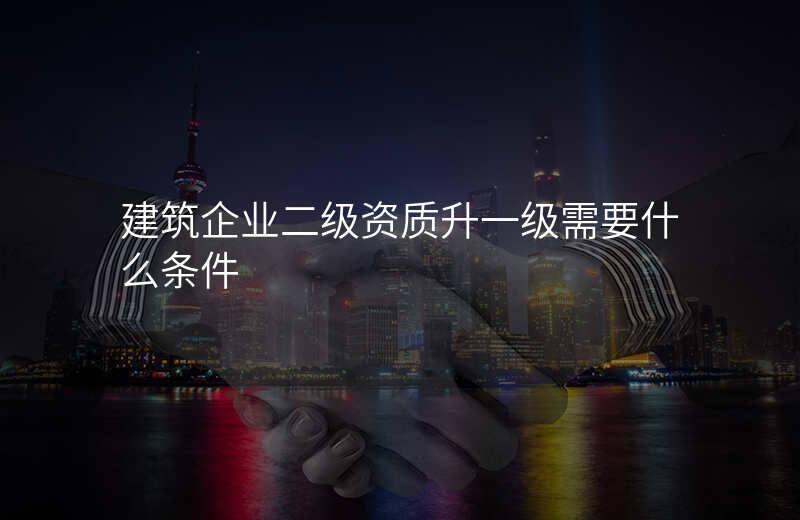 建筑企业二级资质升一级需要什么条件