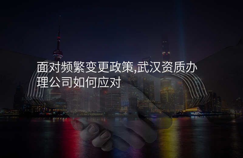 面对频繁变更政策,武汉资质办理公司如何应对