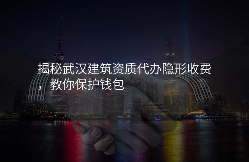 揭秘武汉建筑资质代办隐形收费,教你保护钱包