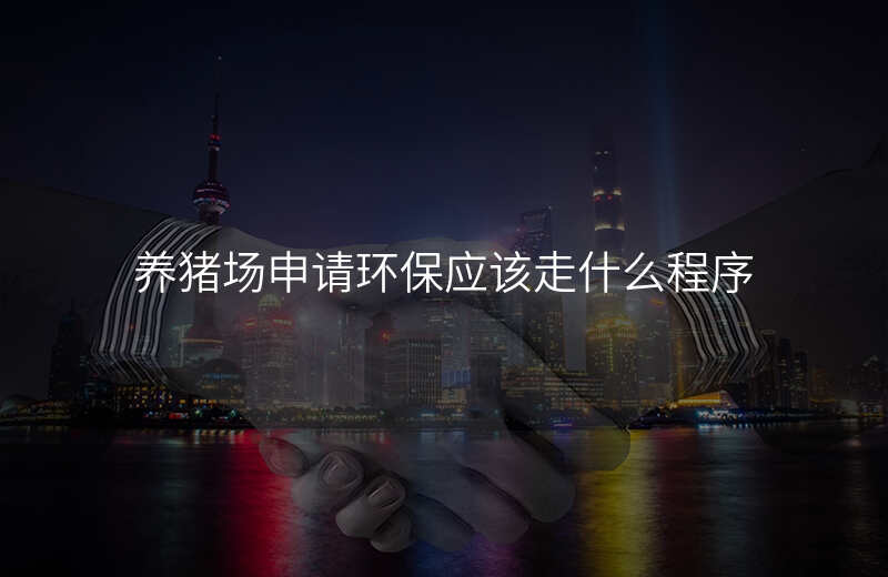 养猪场申请环保应该走什么程序