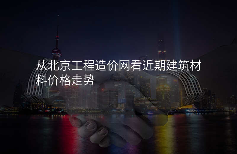从北京工程造价网看近期建筑材料价格走势