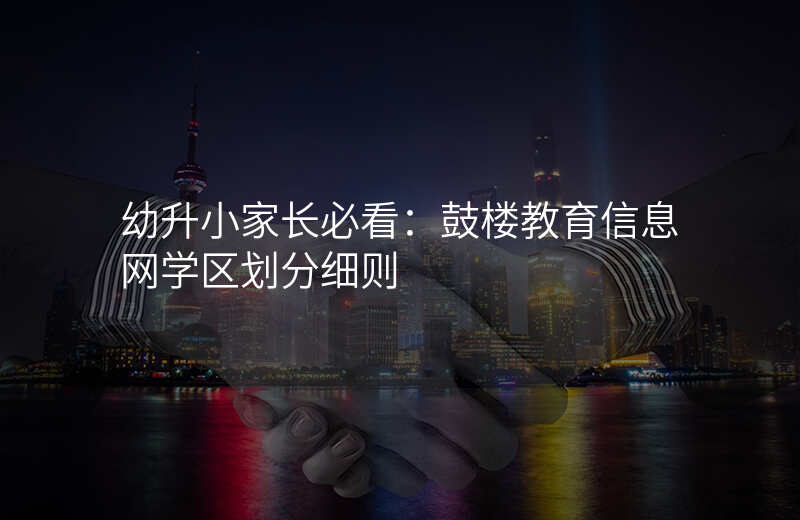 幼升小家长必看:鼓楼教育信息网学区划分细则