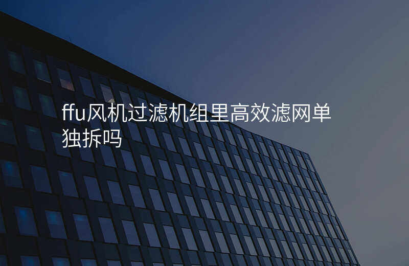 ffu风机过滤机组里高效滤网单独拆吗